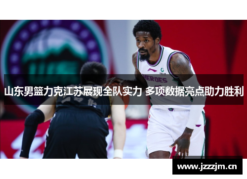 山东男篮力克江苏展现全队实力 多项数据亮点助力胜利 山东男篮力克江苏展现全队实力 多项数据亮点助力胜利