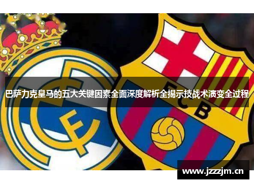 巴萨力克皇马的五大关键因素全面深度解析全揭示技战术演变全过程 巴萨力克皇马的五大关键因素全面深度解析全揭示技战术演变全过程