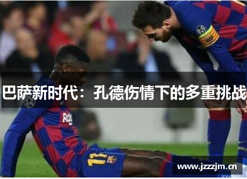 巴萨新时代:孔德伤情下的多重挑战 巴萨新时代:孔德伤情下的多重挑战