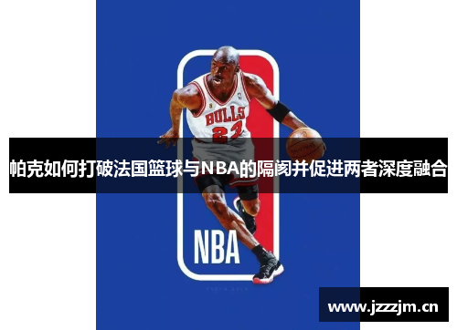 帕克如何打破法国篮球与NBA的隔阂并促进两者深度融合 帕克如何打破法国篮球与NBA的隔阂并促进两者深度融合